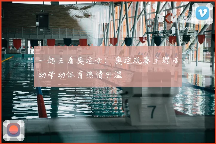 一起去看奥运会：奥运观赛主题活动带动体育热情升温