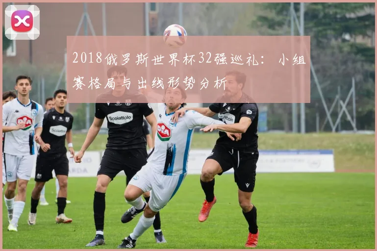 2018俄罗斯世界杯32强巡礼：小组赛格局与出线形势分析