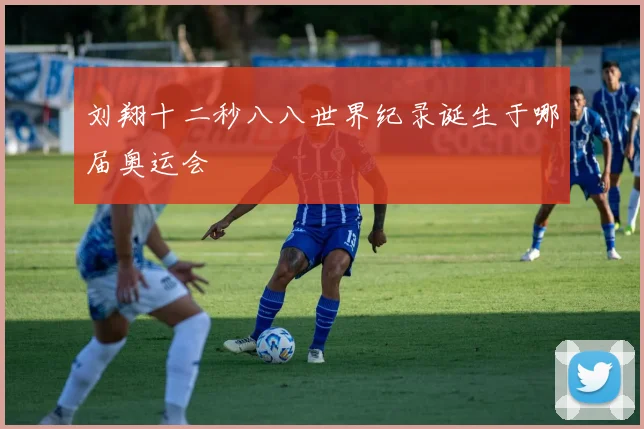 刘翔十二秒八八世界纪录诞生于哪届奥运会