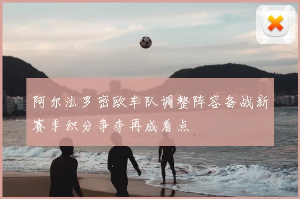 阿尔法罗密欧车队调整阵容备战新赛季积分争夺再成看点