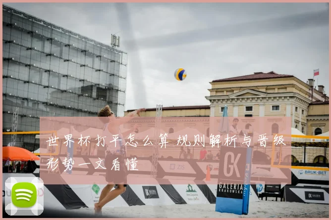 世界杯打平怎么算 规则解析与晋级形势一文看懂