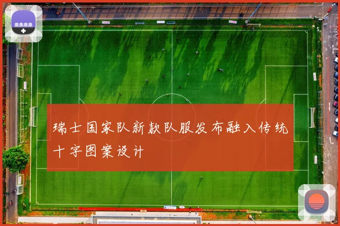 瑞士国家队新款队服发布融入传统十字图案设计