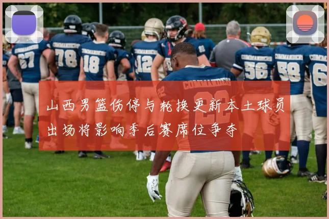山西男篮伤停与轮换更新本土球员出场将影响季后赛席位争夺