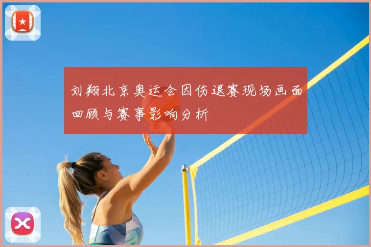 刘翔北京奥运会因伤退赛现场画面回顾与赛事影响分析