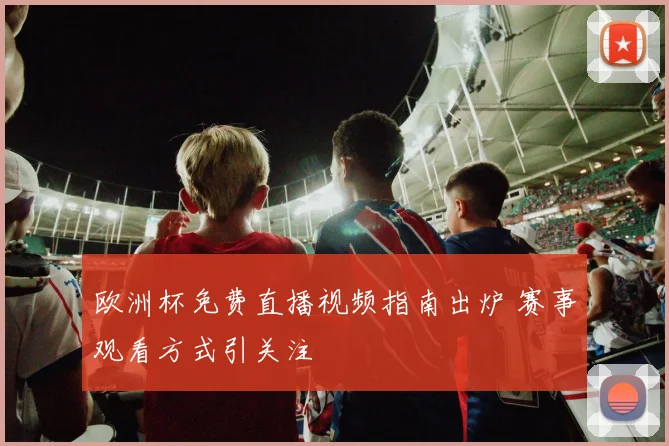 欧洲杯免费直播视频指南出炉 赛事观看方式引关注