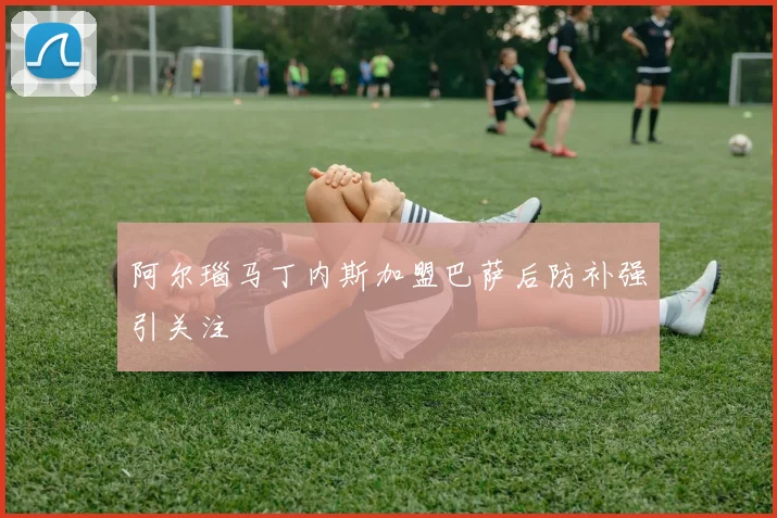 阿尔瑙马丁内斯加盟巴萨后防补强引关注