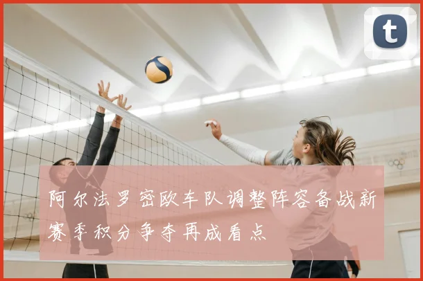 阿尔法罗密欧车队调整阵容备战新赛季积分争夺再成看点