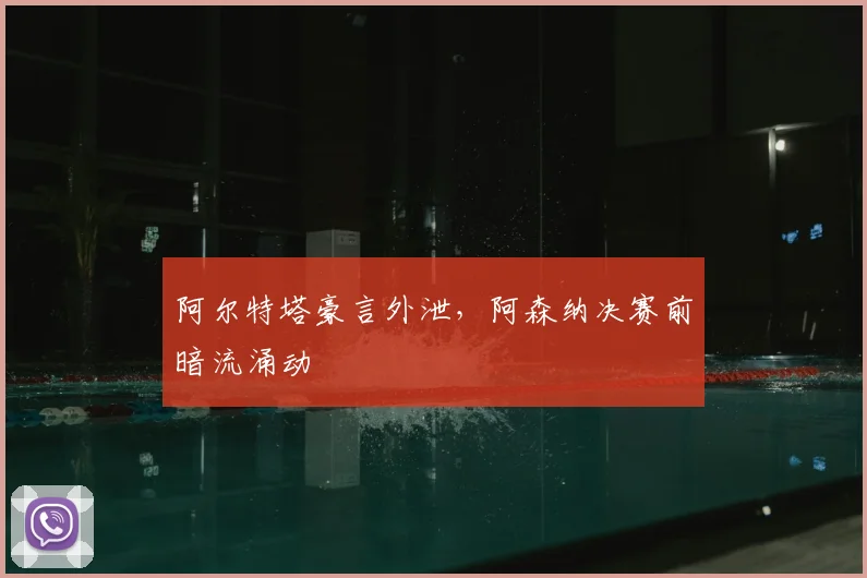 阿尔特塔豪言外泄，阿森纳决赛前暗流涌动