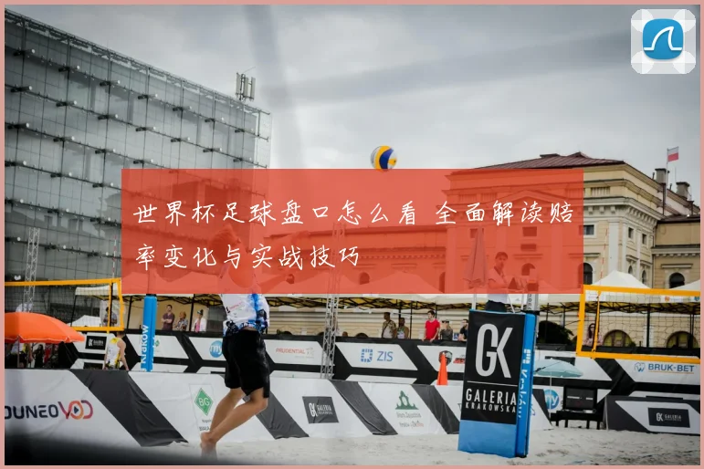 世界杯足球盘口怎么看 全面解读赔率变化与实战技巧