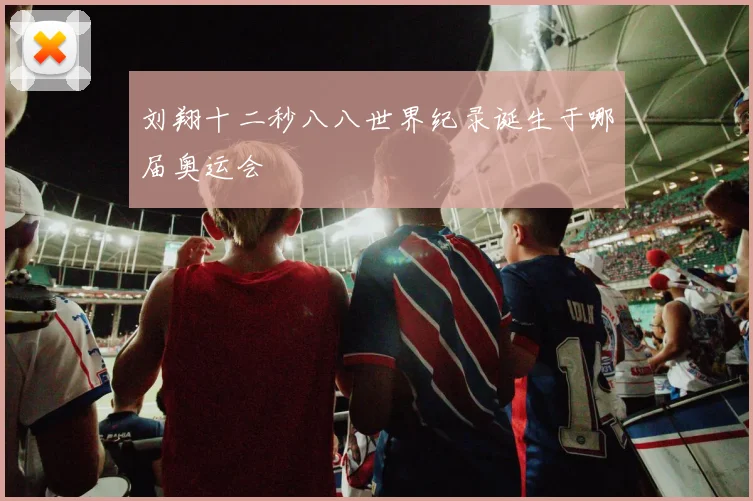 刘翔十二秒八八世界纪录诞生于哪届奥运会