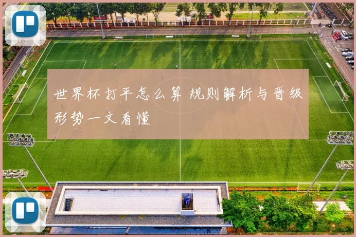 世界杯打平怎么算 规则解析与晋级形势一文看懂