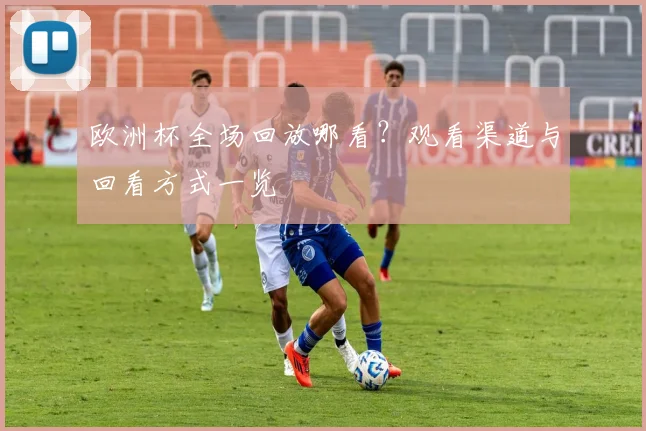 欧洲杯全场回放哪看?观看渠道与回看方式一览