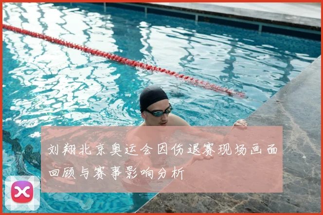 刘翔北京奥运会因伤退赛现场画面回顾与赛事影响分析