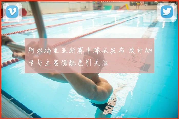 阿尔梅里亚新赛季球衣发布 设计细节与主客场配色引关注