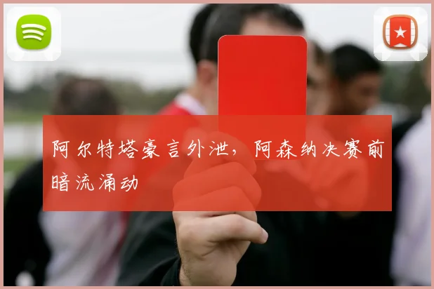 阿尔特塔豪言外泄，阿森纳决赛前暗流涌动