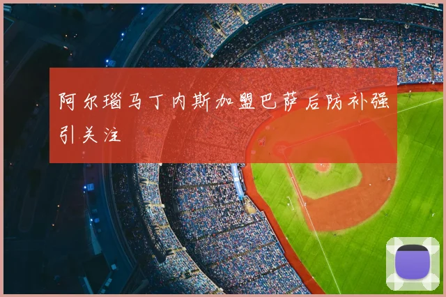 阿尔瑙马丁内斯加盟巴萨后防补强引关注