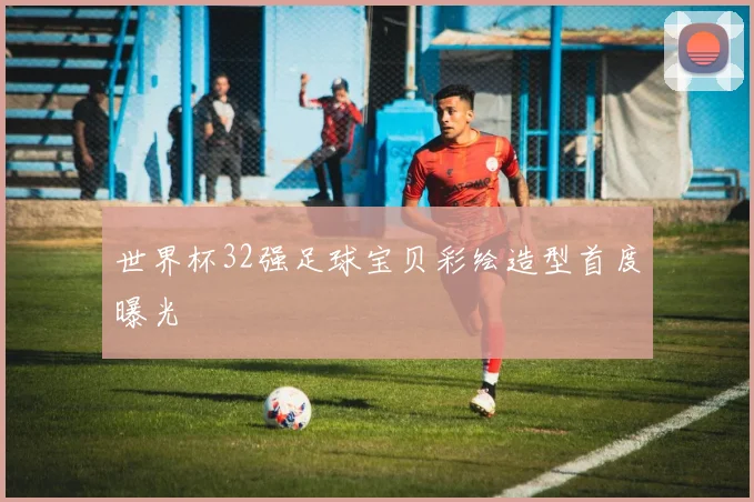世界杯32强足球宝贝彩绘造型首度曝光