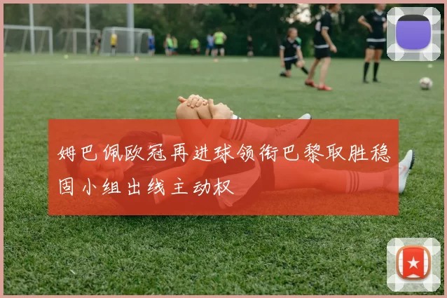 姆巴佩欧冠再进球领衔巴黎取胜稳固小组出线主动权