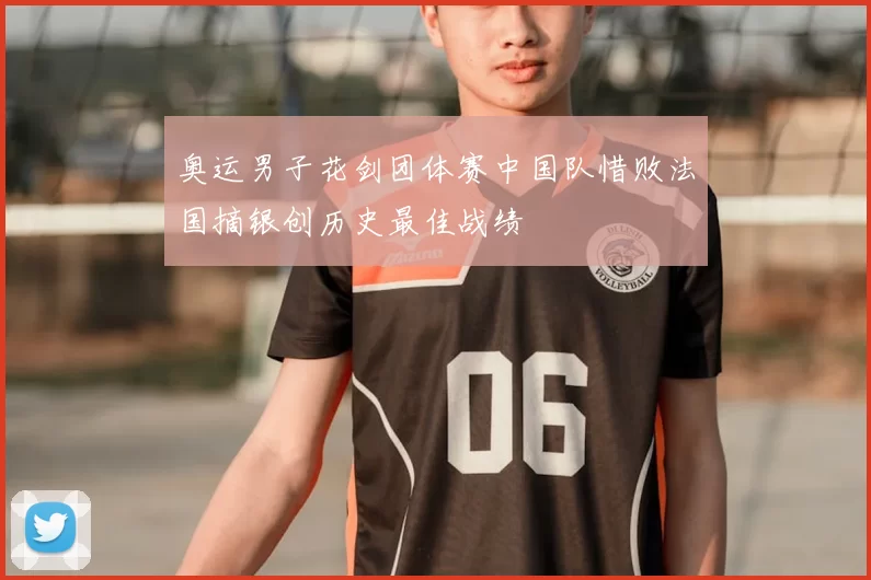 奥运男子花剑团体赛中国队惜败法国摘银创历史最佳战绩