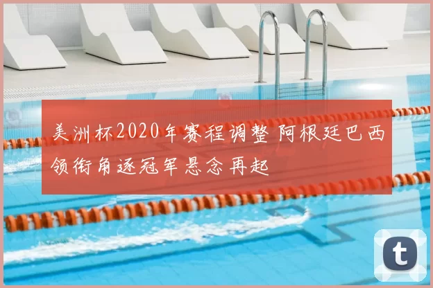 美洲杯2020年赛程调整 阿根廷巴西领衔角逐冠军悬念再起