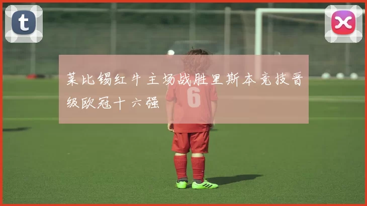 莱比锡红牛主场战胜里斯本竞技晋级欧冠十六强