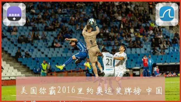 美国称霸2016里约奥运奖牌榜 中国居第三位创佳绩