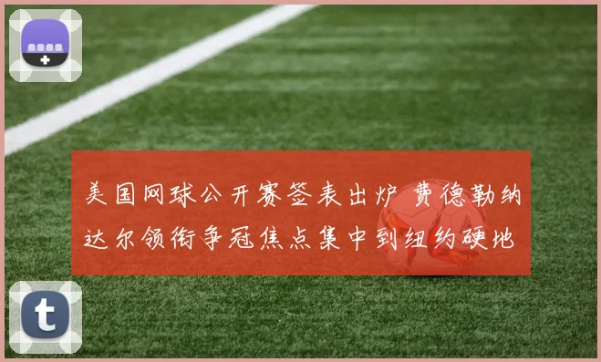 美国网球公开赛签表出炉 费德勒纳达尔领衔争冠焦点集中到纽约硬地赛场