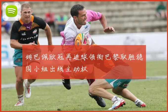 姆巴佩欧冠再进球领衔巴黎取胜稳固小组出线主动权