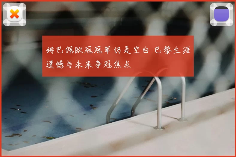 姆巴佩欧冠冠军仍是空白 巴黎生涯遗憾与未来争冠焦点