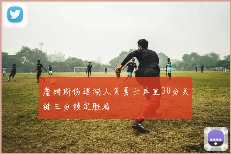 詹姆斯伤退湖人负勇士库里30分关键三分锁定胜局