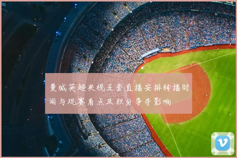 曼城英超央视五套直播安排转播时间与观赛看点及积分争夺影响