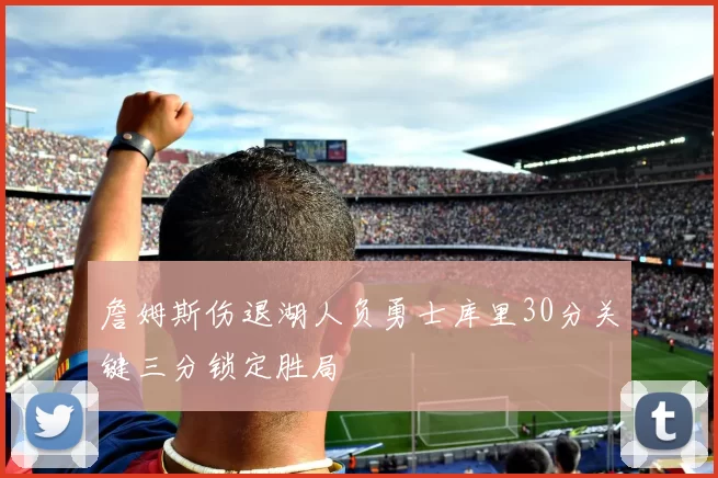 詹姆斯伤退湖人负勇士库里30分关键三分锁定胜局
