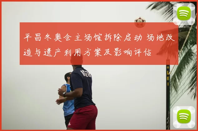 平昌冬奥会主场馆拆除启动 场地改造与遗产利用方案及影响评估