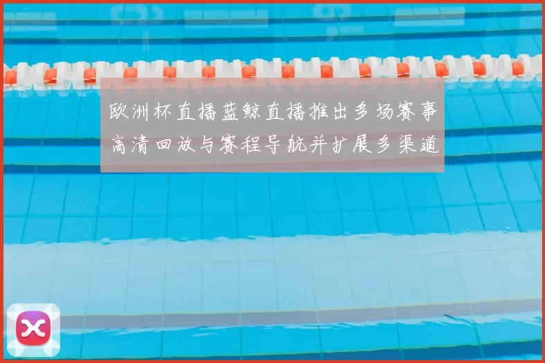 欧洲杯直播蓝鲸直播推出多场赛事高清回放与赛程导航并扩展多渠道观看
