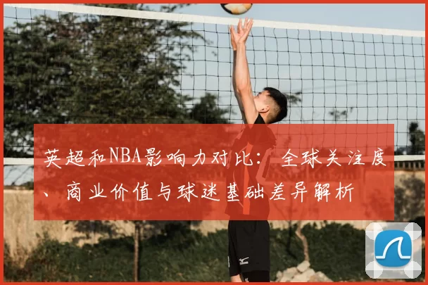 英超和NBA影响力对比：全球关注度、商业价值与球迷基础差异解析