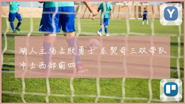 湖人主场击败勇士 东契奇三双带队冲击西部前四