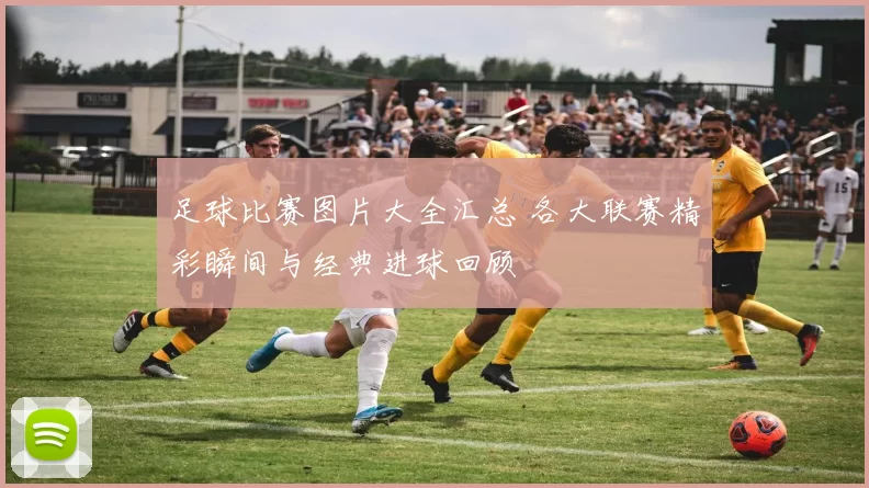 足球比赛图片大全汇总 各大联赛精彩瞬间与经典进球回顾