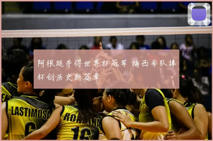 阿根廷夺得世界杯冠军 梅西率队捧杯创历史新篇章