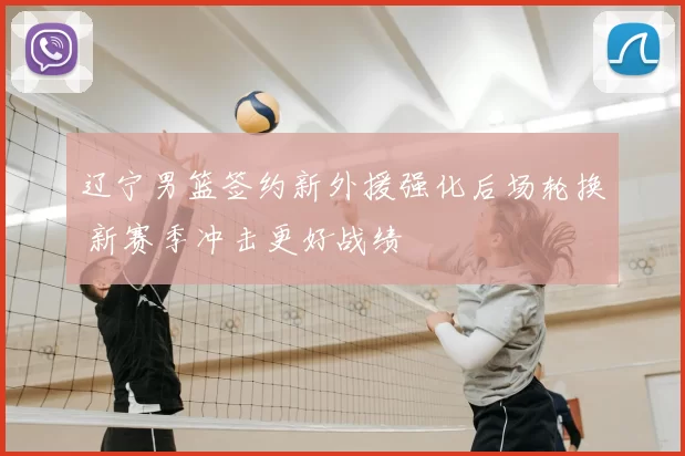 辽宁男篮签约新外援强化后场轮换 新赛季冲击更好战绩