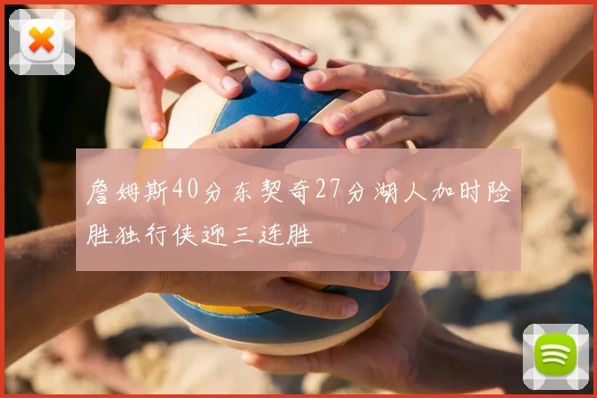 詹姆斯40分东契奇27分湖人加时险胜独行侠迎三连胜