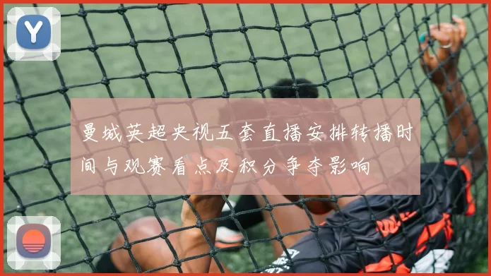 曼城英超央视五套直播安排转播时间与观赛看点及积分争夺影响