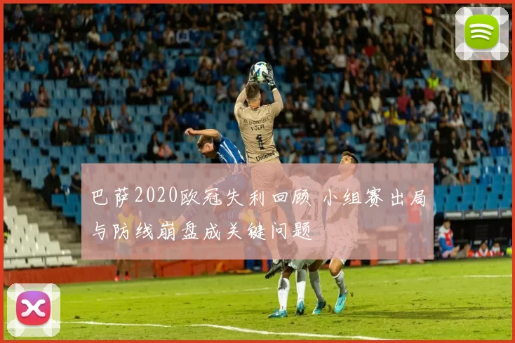 巴萨2020欧冠失利回顾 小组赛出局与防线崩盘成关键问题