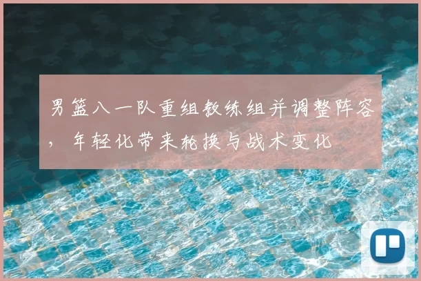 男篮八一队重组教练组并调整阵容，年轻化带来轮换与战术变化