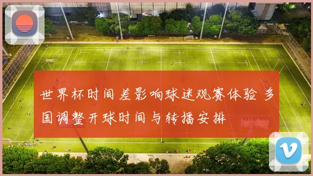 世界杯时间差影响球迷观赛体验 多国调整开球时间与转播安排
