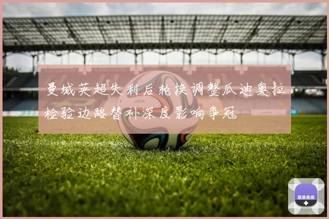 曼城英超失利后轮换调整瓜迪奥拉检验边路替补深度影响争冠