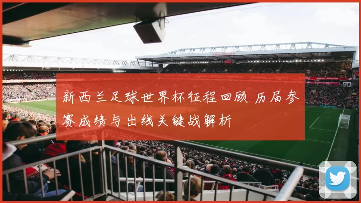 新西兰足球世界杯征程回顾 历届参赛成绩与出线关键战解析