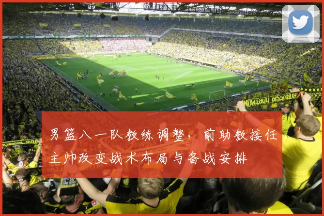 男篮八一队教练调整，前助教接任主帅改变战术布局与备战安排