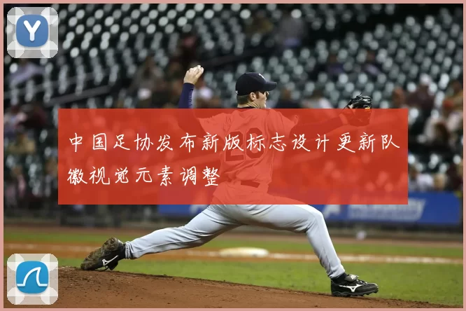 中国足协发布新版标志设计更新队徽视觉元素调整