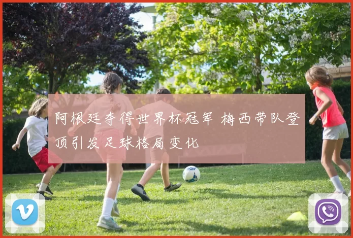 阿根廷夺得世界杯冠军 梅西带队登顶引发足球格局变化