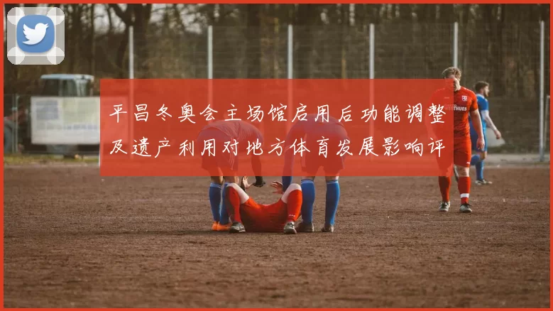 平昌冬奥会主场馆启用后功能调整及遗产利用对地方体育发展影响评估